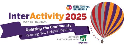 Association of Children’s Museums’ annual InterActivity conference 2025  Uplifting the Community: Reaching New Heights Together